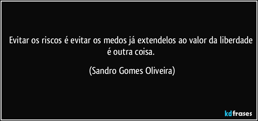 Evitar os riscos é evitar os medos já extendelos ao valor da liberdade é outra coisa. (Sandro Gomes Oliveira)