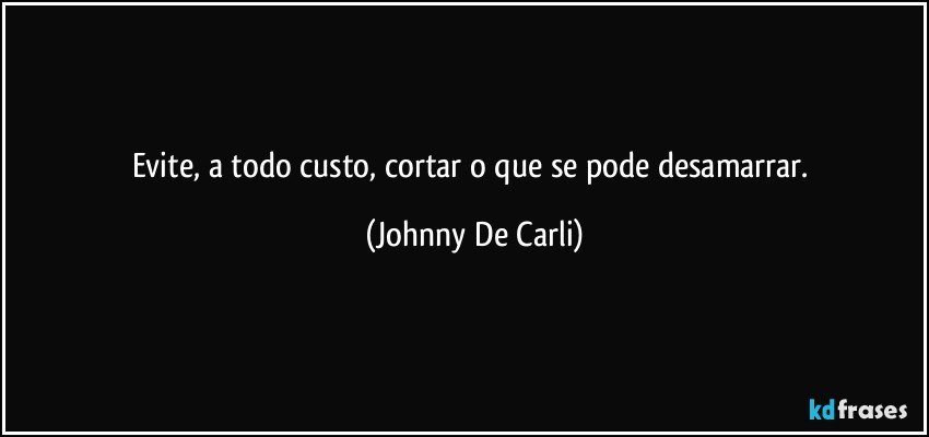 Evite, a todo custo, cortar o que se pode desamarrar. (Johnny De Carli)