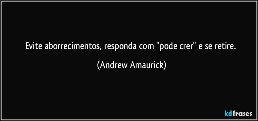 Evite aborrecimentos, responda com "pode crer" e se retire. (Andrew Amaurick)