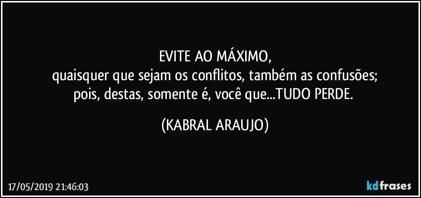 EVITE AO MÁXIMO,
quaisquer que sejam os conflitos, também as confusões;
pois, destas, somente é, você que...TUDO PERDE. (KABRAL ARAUJO)