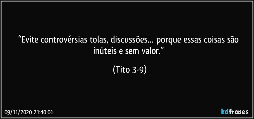 “Evite controvérsias tolas, discussões… porque essas coisas são inúteis e sem valor.” (Tito 3-9)