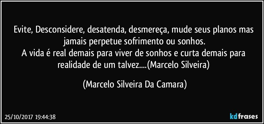 Evite, Desconsidere, desatenda, desmereça, mude seus planos mas jamais perpetue sofrimento ou sonhos.
A vida é real demais para viver de sonhos e curta demais para realidade de um talvez...(Marcelo Silveira) (Marcelo Silveira Da Camara)