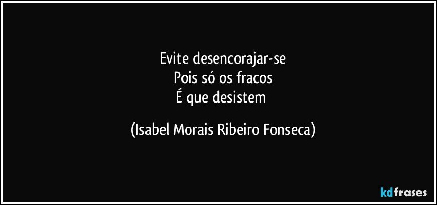 Evite desencorajar-se
Pois só os fracos
É que desistem (Isabel Morais Ribeiro Fonseca)