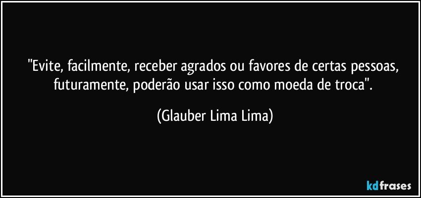 "Evite, facilmente, receber agrados ou favores de certas pessoas, futuramente, poderão usar isso como moeda de troca". (Glauber Lima Lima)