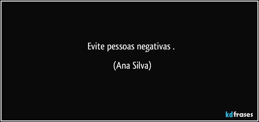 evite pessoas negativas . (Ana Silva)