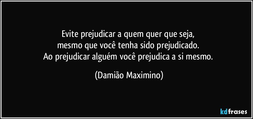 Evite prejudicar a quem quer que seja, 
mesmo que você tenha sido prejudicado.  
Ao prejudicar alguém você prejudica a si mesmo. (Damião Maximino)