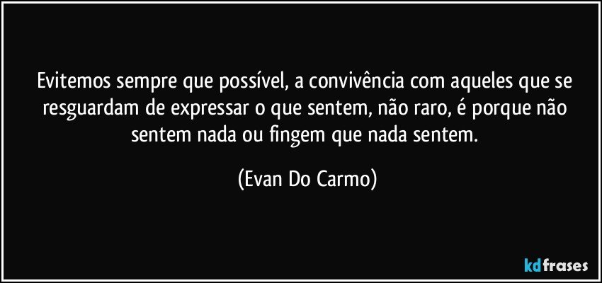 Evitemos sempre que possível, a convivência com aqueles que se resguardam de expressar o que sentem, não raro, é porque não sentem nada ou fingem que nada sentem. (Evan Do Carmo)