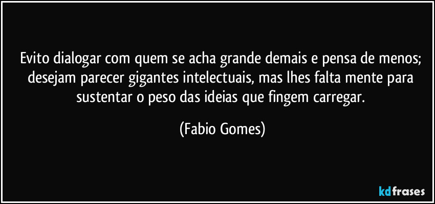 Evito dialogar com quem se acha grande demais e pensa de menos; desejam parecer gigantes intelectuais, mas lhes falta mente para sustentar o peso das ideias que fingem carregar. (Fabio Gomes)