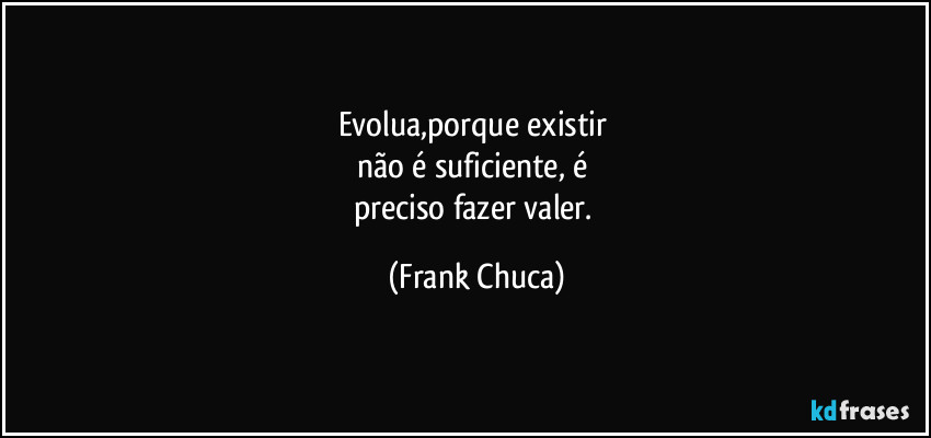 Evolua,porque existir 
não é suficiente, é 
preciso fazer valer. (Frank Chuca)