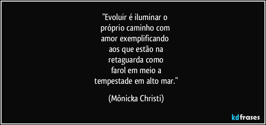 "Evoluir é iluminar o 
próprio caminho com 
amor exemplificando 
aos que estão na
 retaguarda como 
farol em meio a
 tempestade em alto mar." (Mônicka Christi)