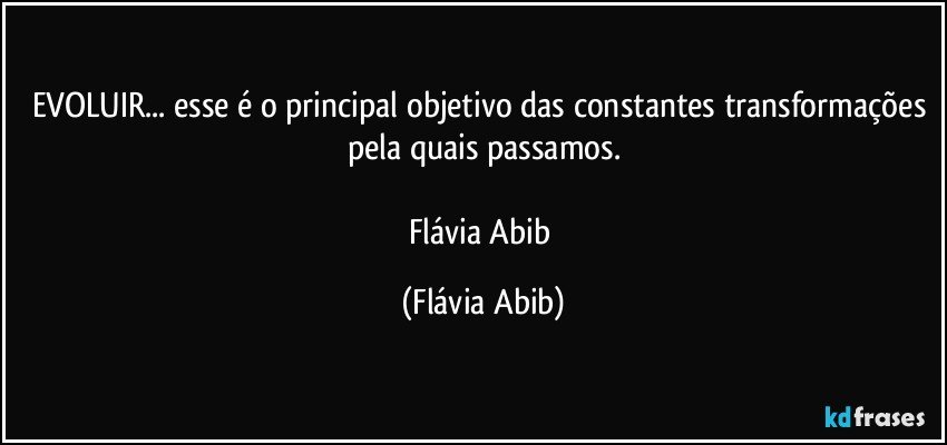 EVOLUIR...  esse é o principal objetivo das constantes transformações pela quais passamos.

Flávia Abib (Flávia Abib)