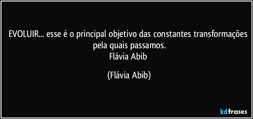 EVOLUIR... esse é o principal objetivo das constantes transformações pela quais passamos.
Flávia Abib (Flávia Abib)