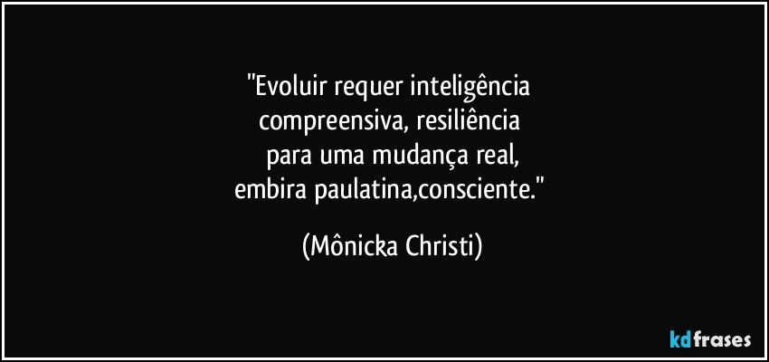 "Evoluir requer inteligência 
compreensiva, resiliência 
para uma mudança real,
embira paulatina,consciente." (Mônicka Christi)