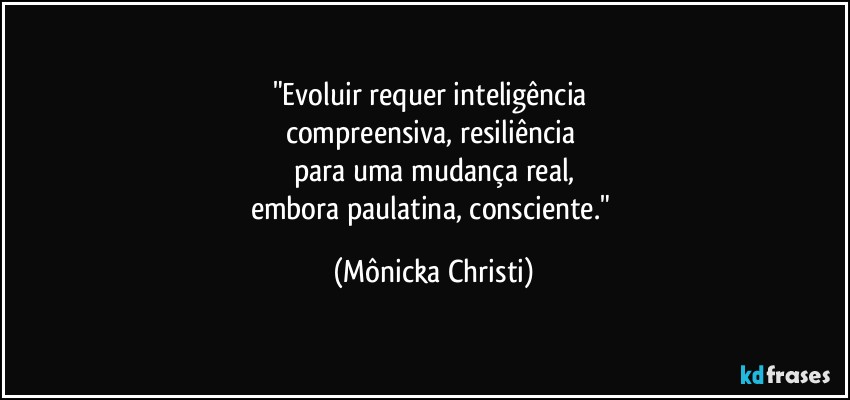 "Evoluir requer inteligência 
compreensiva, resiliência  
para uma mudança real,
embora paulatina, consciente." (Mônicka Christi)