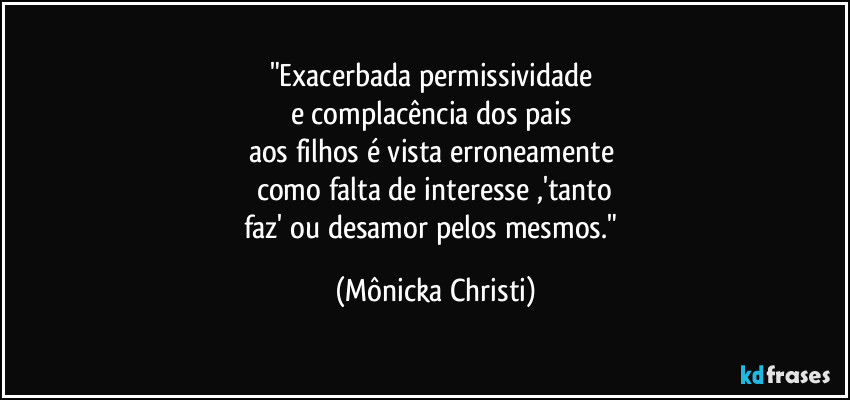 "Exacerbada permissividade 
e complacência dos pais 
aos filhos é vista erroneamente 
como falta de interesse ,'tanto
faz' ou desamor pelos mesmos." (Mônicka Christi)
