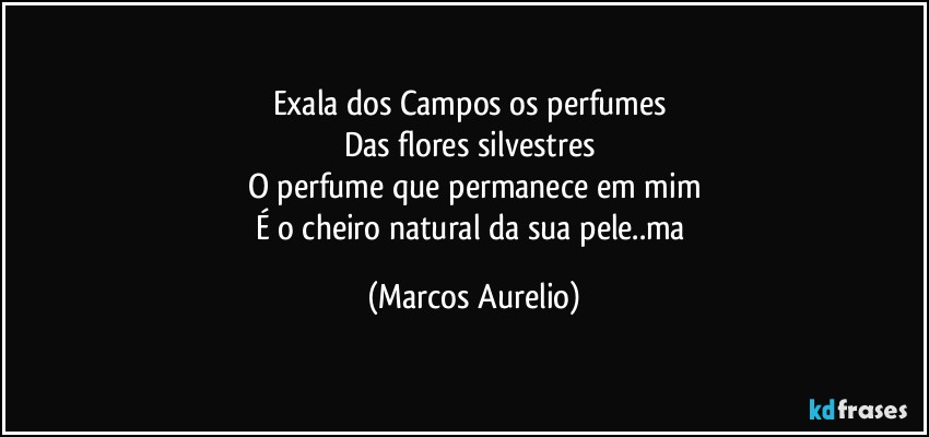 Exala dos Campos os  perfumes 
Das flores silvestres 
O perfume que permanece  em mim
É  o cheiro natural da sua pele..ma (Marcos Aurelio)
