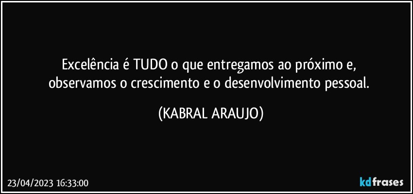 Excelência é TUDO o que entregamos ao próximo e, 
observamos o crescimento e o desenvolvimento pessoal. (KABRAL ARAUJO)