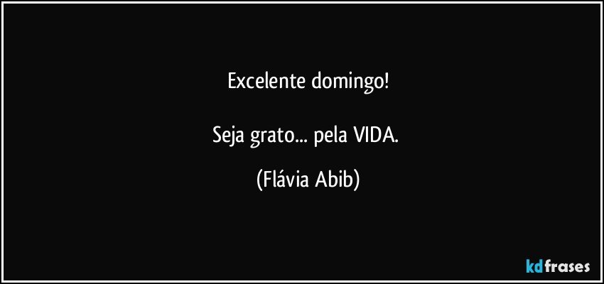 Excelente domingo!

Seja grato... pela VIDA. (Flávia Abib)