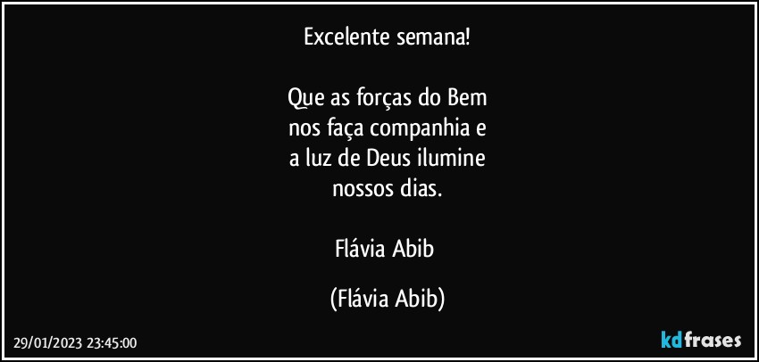 Excelente semana!

Que as forças do Bem
nos faça companhia e
a luz de Deus ilumine
nossos dias.

Flávia Abib (Flávia Abib)