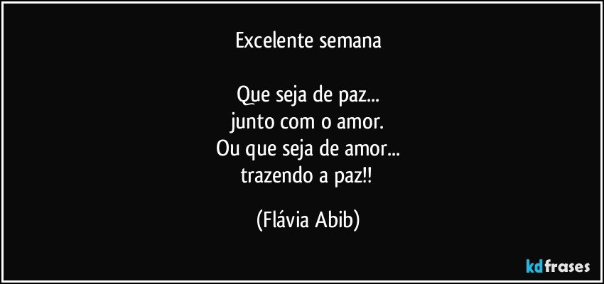 Excelente semana

Que seja de paz...
junto com o amor.
Ou que seja de amor...
trazendo a paz!! (Flávia Abib)