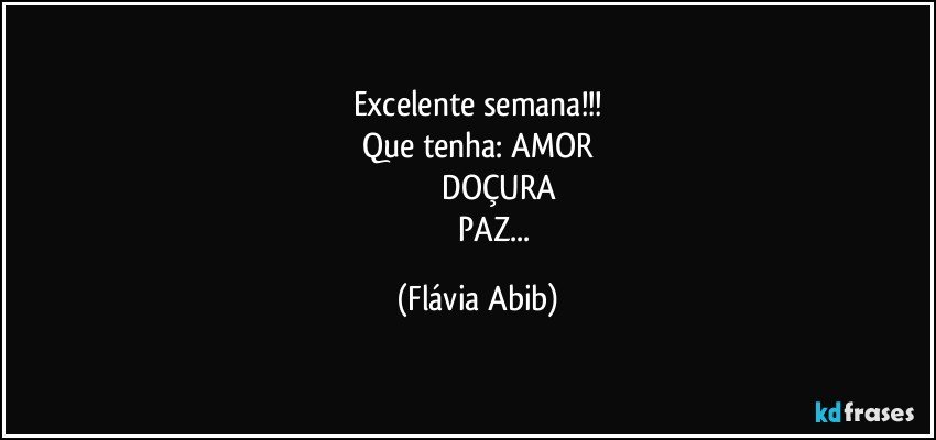 Excelente semana!!!
Que tenha: AMOR
                  DOÇURA
                  PAZ... (Flávia Abib)