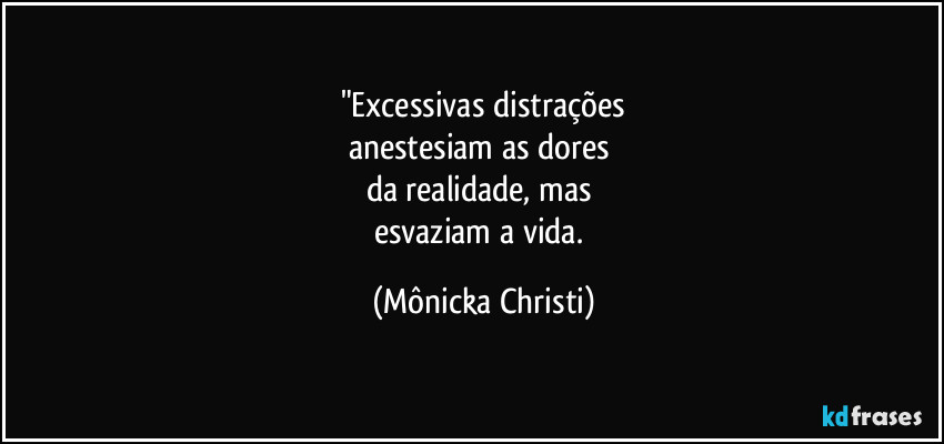 "Excessivas distrações
anestesiam as dores 
da realidade, mas 
esvaziam a vida. (Mônicka Christi)