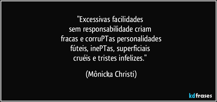 "Excessivas facilidades 
sem responsabilidade criam 
fracas e corruPTas personalidades
fúteis, inePTas, superficiais 
cruéis e tristes infelizes." (Mônicka Christi)