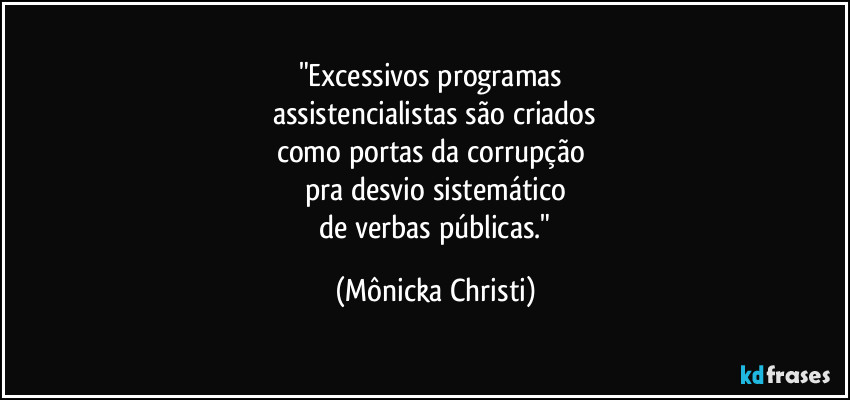 "Excessivos programas 
assistencialistas são criados
como portas da corrupção 
pra desvio sistemático
 de verbas públicas." (Mônicka Christi)