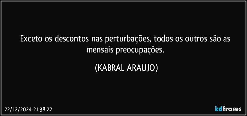 Exceto os descontos nas perturbações, todos os outros são as mensais preocupações. (KABRAL ARAUJO)