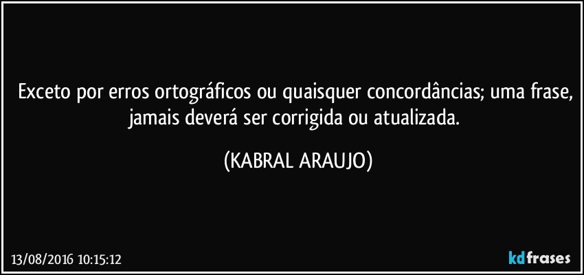Exceto por erros ortográficos ou quaisquer concordâncias; uma frase, jamais deverá ser corrigida ou atualizada. (KABRAL ARAUJO)