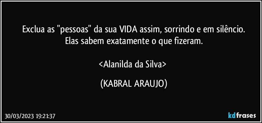 Exclua as "pessoas" da sua VIDA assim, sorrindo e em silêncio.
Elas sabem exatamente o que fizeram.

<Alanilda da Silva> (KABRAL ARAUJO)