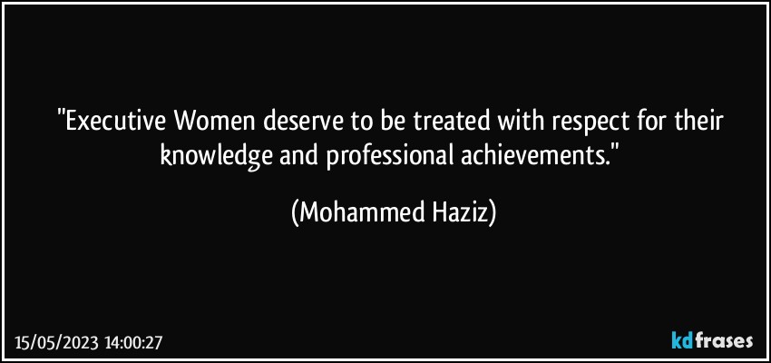 "Executive Women deserve to be treated with respect for their knowledge and professional achievements." (Mohammed Haziz)