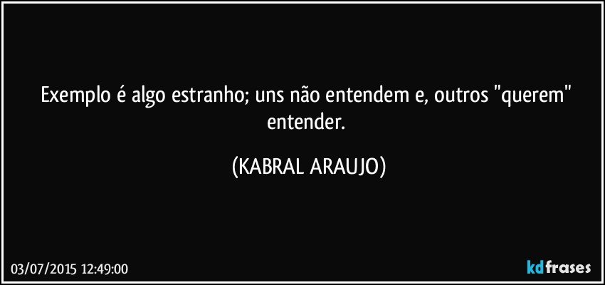 Exemplo é algo estranho; uns não entendem e, outros "querem" entender. (KABRAL ARAUJO)