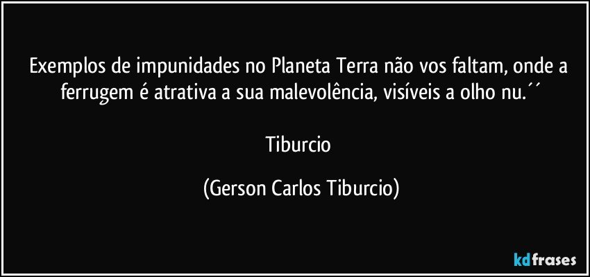 Exemplos de impunidades no Planeta Terra não vos faltam, onde a ferrugem é atrativa a sua malevolência, visíveis a olho nu.´´

Tiburcio (Gerson Carlos Tiburcio)