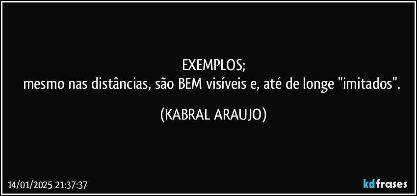 EXEMPLOS;
mesmo nas distâncias, são BEM visíveis e, até de longe "imitados". (KABRAL ARAUJO)