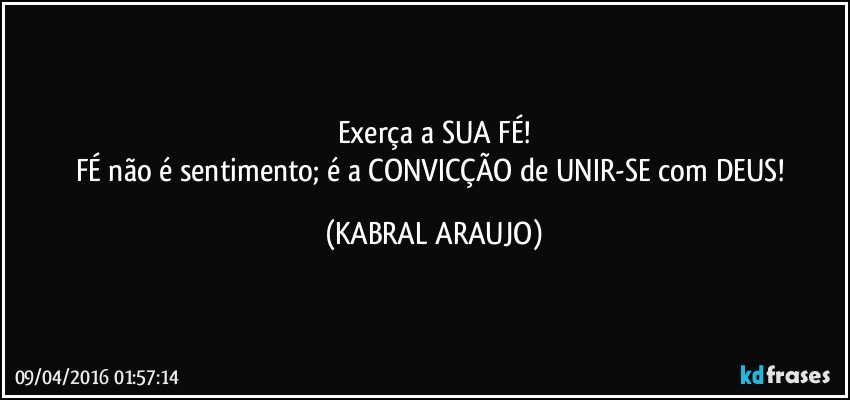 Exerça a SUA FÉ!
FÉ não é sentimento; é a CONVICÇÃO de UNIR-SE com DEUS! (KABRAL ARAUJO)