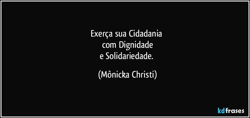 Exerça sua Cidadania 
com Dignidade
e Solidariedade. (Mônicka Christi)