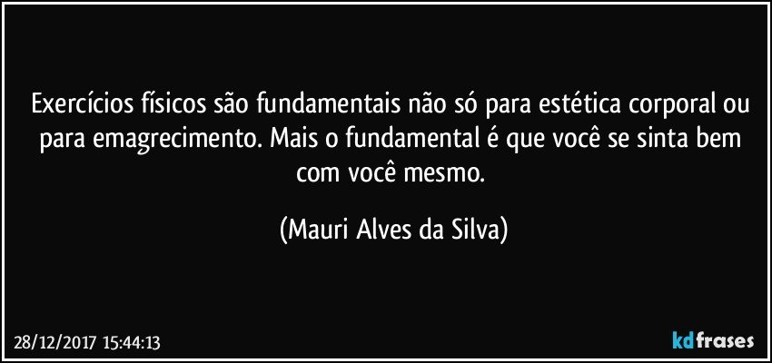 Exercícios físicos são fundamentais não só para estética corporal ou para emagrecimento. Mais o fundamental é que você se sinta bem com você mesmo. (Mauri Alves da Silva)