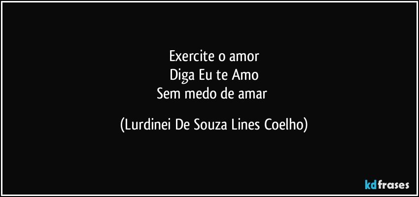 Exercite o amor
Diga Eu te Amo
Sem medo de amar (Lurdinei De Souza Lines Coelho)