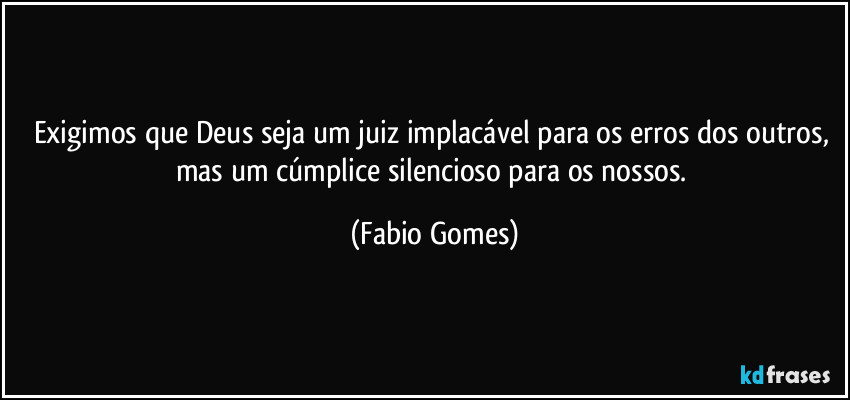 Exigimos que Deus seja um juiz implacável para os erros dos outros, mas um cúmplice silencioso para os nossos. (Fabio Gomes)