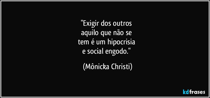 "Exigir dos outros 
aquilo que não se 
tem é um hipocrisia 
e social engodo." (Mônicka Christi)