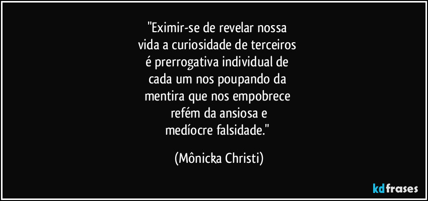 "Eximir-se de revelar nossa
vida a curiosidade de terceiros
é prerrogativa individual de
cada um nos poupando da
mentira que nos empobrece
refém da ansiosa e
medíocre falsidade." (Mônicka Christi)