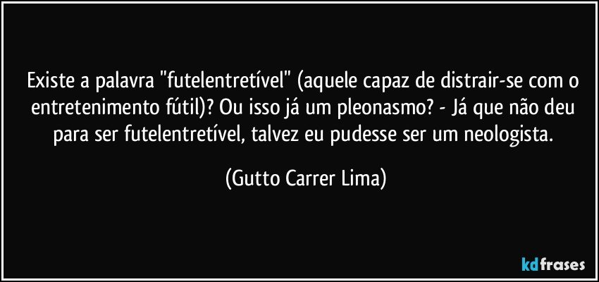 Existe a palavra "futelentretível" (aquele capaz de distrair-se com o entretenimento fútil)? Ou isso já um pleonasmo? - Já que não deu para ser futelentretível, talvez eu pudesse ser um neologista. (Gutto Carrer Lima)