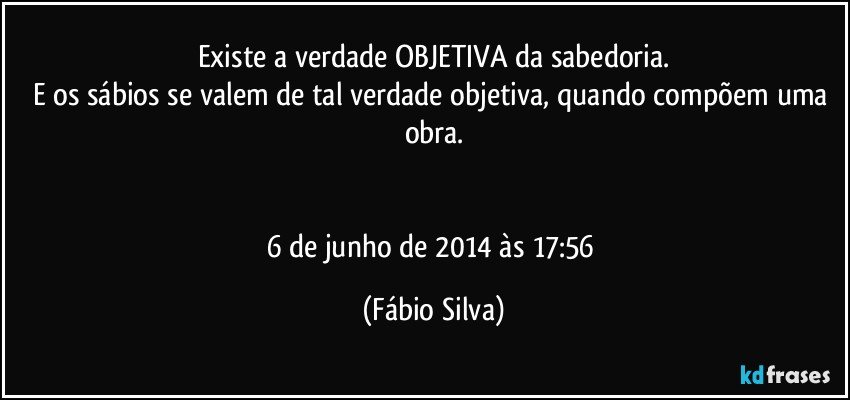 Existe a verdade OBJETIVA da sabedoria.
E os sábios se valem de tal verdade objetiva, quando compõem uma obra.


6 de junho de 2014 às 17:56 (Fábio Silva)