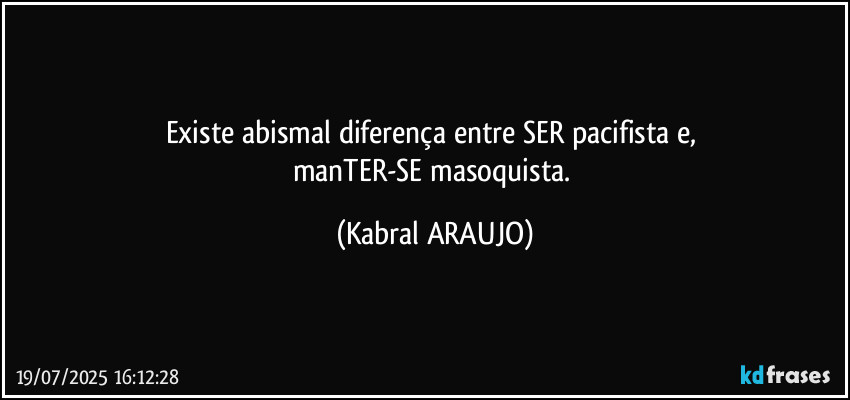Existe abismal diferença entre SER pacifista e, 
manTER-SE masoquista. (KABRAL ARAUJO)