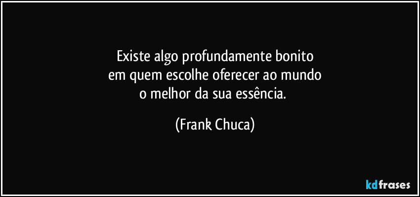 Existe algo profundamente bonito
em quem escolhe oferecer ao mundo
o melhor da sua essência. (Frank Chuca)