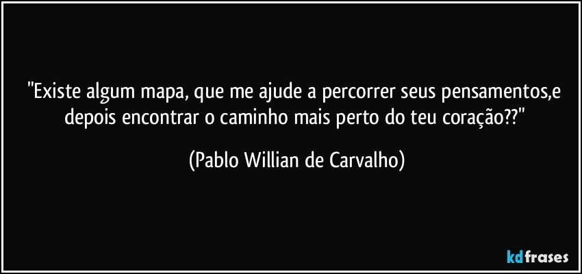 "Existe algum mapa, que me ajude a percorrer seus pensamentos,e depois encontrar o caminho mais perto do teu coração??" (Pablo Willian de Carvalho)