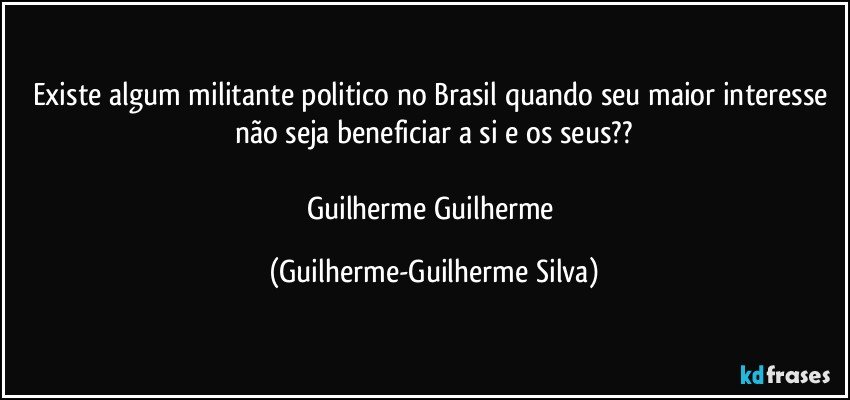 Existe algum militante politico no Brasil quando seu maior interesse não seja beneficiar a si e os seus?? (Guilherme-Guilherme Silva)