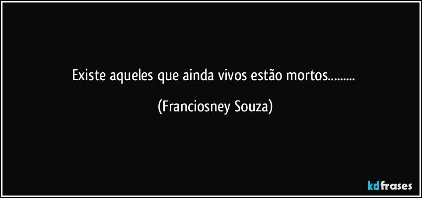 Existe aqueles que ainda vivos estão mortos... (Franciosney Souza)