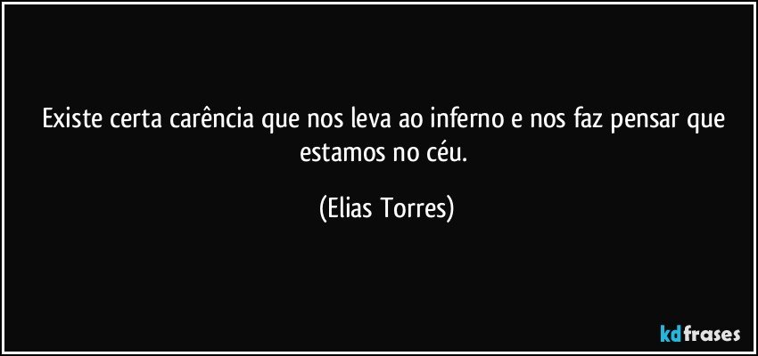 Existe certa carência que nos leva ao inferno e nos faz pensar que estamos no céu. (Elias Torres)